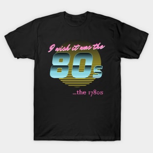 I wish it was the 80s... the 1780s T-Shirt